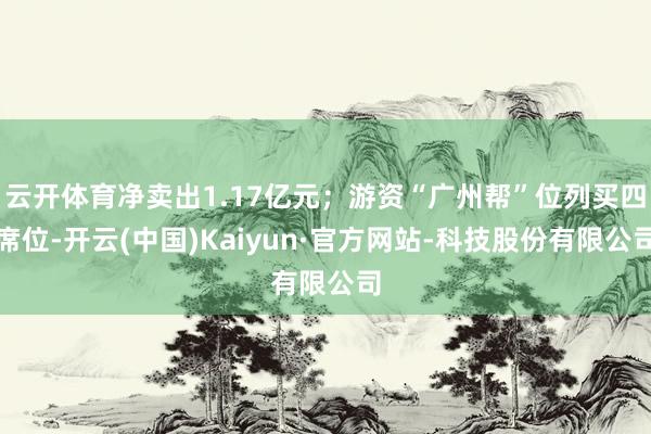云开体育净卖出1.17亿元；游资“广州帮”位列买四席位-开云(中国)Kaiyun·官方网站-科技股份有限公司