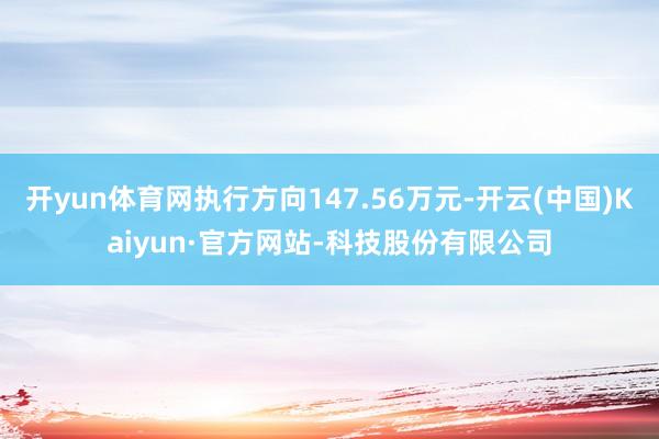 开yun体育网执行方向147.56万元-开云(中国)Kaiyun·官方网站-科技股份有限公司