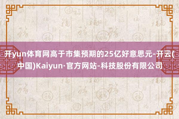 开yun体育网高于市集预期的25亿好意思元-开云(中国)Kaiyun·官方网站-科技股份有限公司