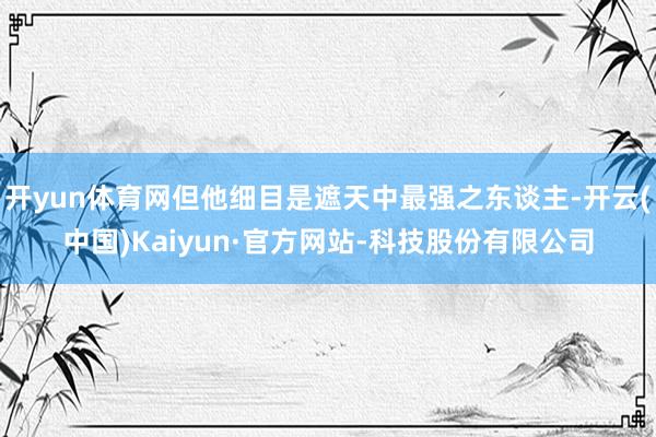 开yun体育网但他细目是遮天中最强之东谈主-开云(中国)Kaiyun·官方网站-科技股份有限公司