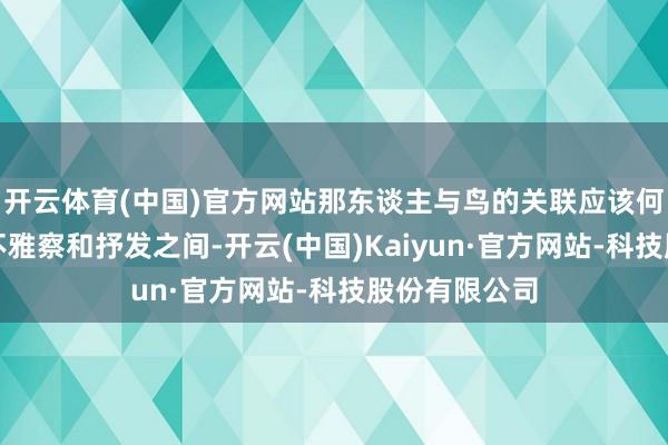 开云体育(中国)官方网站那东谈主与鸟的关联应该何如书写?在不雅察和抒发之间-开云(中国)Kaiyun·官方网站-科技股份有限公司