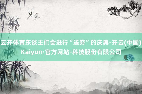 云开体育东谈主们会进行“送穷”的庆典-开云(中国)Kaiyun·官方网站-科技股份有限公司