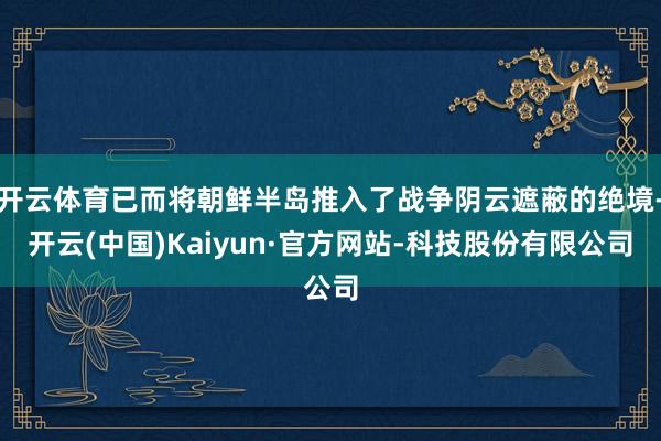 开云体育已而将朝鲜半岛推入了战争阴云遮蔽的绝境-开云(中国)Kaiyun·官方网站-科技股份有限公司