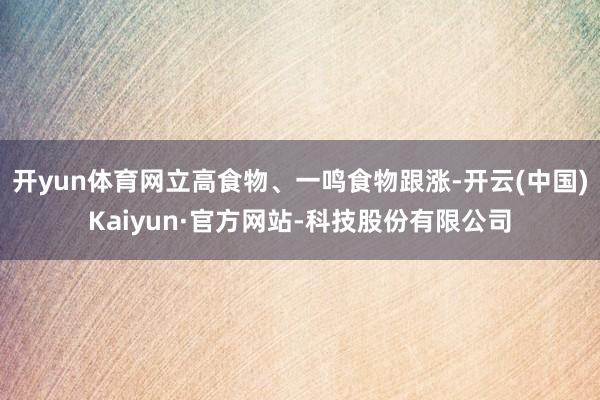 开yun体育网立高食物、一鸣食物跟涨-开云(中国)Kaiyun·官方网站-科技股份有限公司