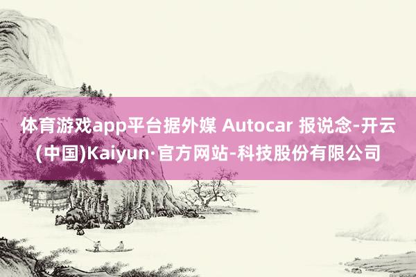 体育游戏app平台据外媒 Autocar 报说念-开云(中国)Kaiyun·官方网站-科技股份有限公司