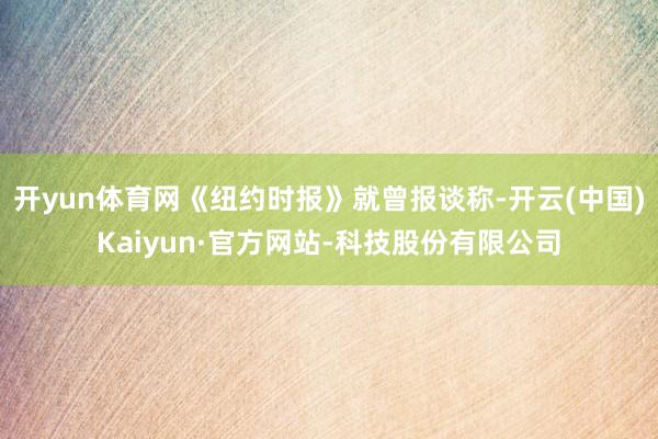 开yun体育网《纽约时报》就曾报谈称-开云(中国)Kaiyun·官方网站-科技股份有限公司