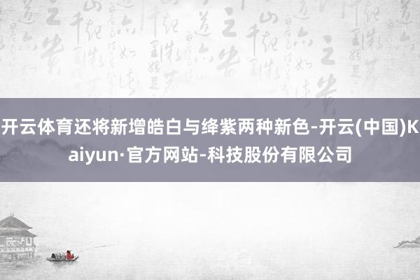 开云体育还将新增皓白与绛紫两种新色-开云(中国)Kaiyun·官方网站-科技股份有限公司