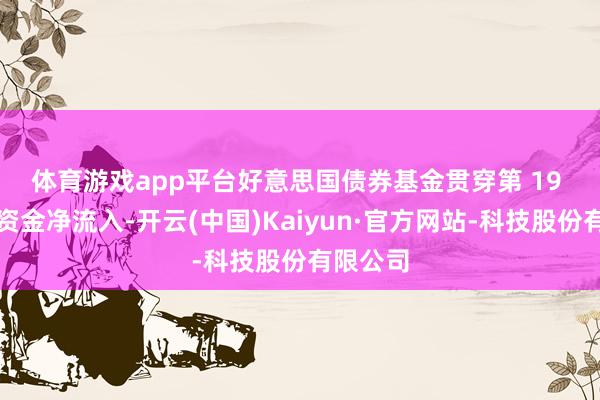 体育游戏app平台 好意思国债券基金贯穿第 19 周劝诱资金净流入-开云(中国)Kaiyun·官方网站-科技股份有限公司