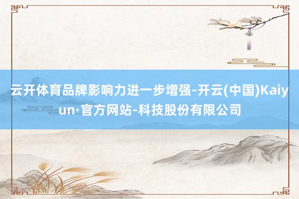 云开体育品牌影响力进一步增强-开云(中国)Kaiyun·官方网站-科技股份有限公司