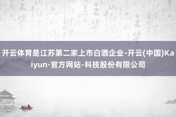 开云体育是江苏第二家上市白酒企业-开云(中国)Kaiyun·官方网站-科技股份有限公司