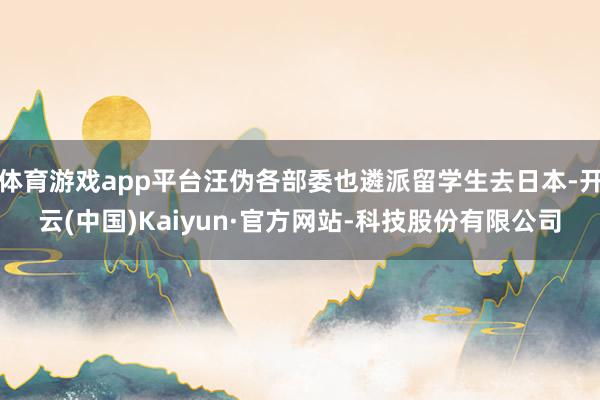 体育游戏app平台汪伪各部委也遴派留学生去日本-开云(中国)Kaiyun·官方网站-科技股份有限公司