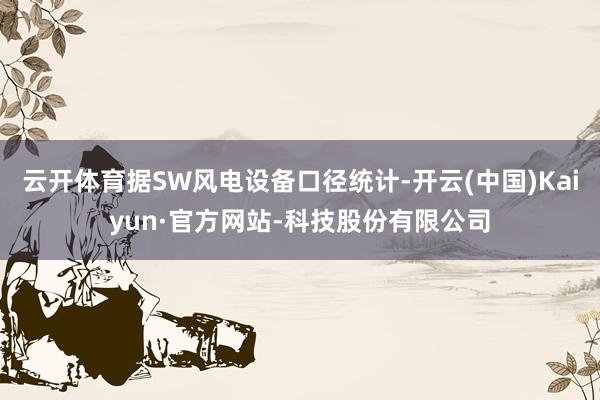云开体育据SW风电设备口径统计-开云(中国)Kaiyun·官方网站-科技股份有限公司