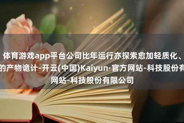 体育游戏app平台公司比年运行亦探索愈加轻质化、前锋化的产物诡计-开云(中国)Kaiyun·官方网站-科技股份有限公司
