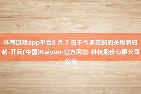 体育游戏app平台8 月 7 日于今多交纳的关税将归赵-开云(中国)Kaiyun·官方网站-科技股份有限公司