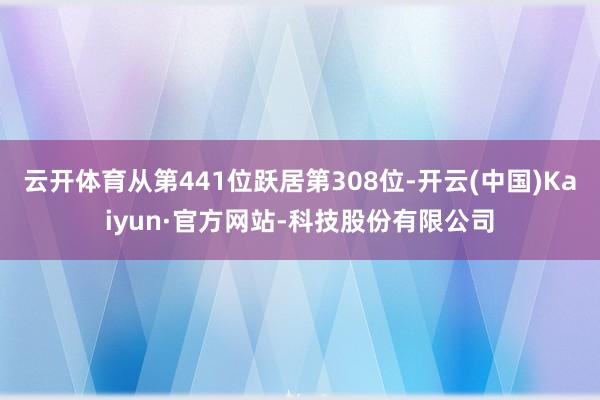 云开体育从第441位跃居第308位-开云(中国)Kaiyun·官方网站-科技股份有限公司