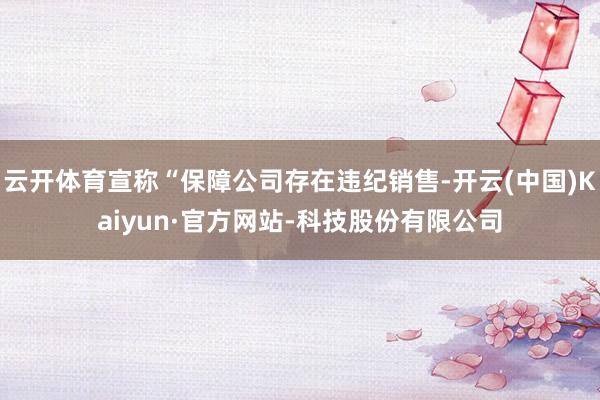 云开体育宣称“保障公司存在违纪销售-开云(中国)Kaiyun·官方网站-科技股份有限公司