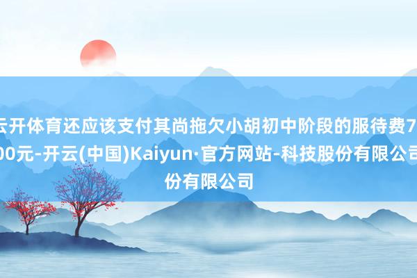 云开体育还应该支付其尚拖欠小胡初中阶段的服待费7700元-开云(中国)Kaiyun·官方网站-科技股份有限公司