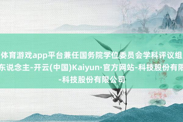 体育游戏app平台兼任国务院学位委员会学科评议组召集东说念主-开云(中国)Kaiyun·官方网站-科技股份有限公司
