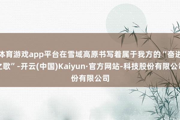 体育游戏app平台在雪域高原书写着属于我方的“奋进之歌”-开云(中国)Kaiyun·官方网站-科技股份有限公司