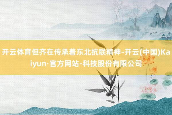 开云体育但齐在传承着东北抗联精神-开云(中国)Kaiyun·官方网站-科技股份有限公司