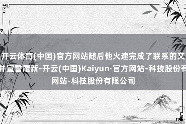 开云体育(中国)官方网站随后他火速完成了联系的文牍职责并宣誓履新-开云(中国)Kaiyun·官方网站-科技股份有限公司