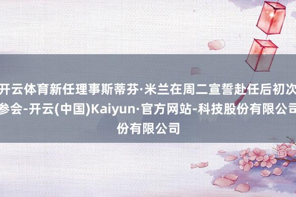 开云体育新任理事斯蒂芬·米兰在周二宣誓赴任后初次参会-开云(中国)Kaiyun·官方网站-科技股份有限公司