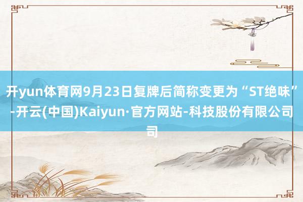 开yun体育网9月23日复牌后简称变更为“ST绝味”-开云(中国)Kaiyun·官方网站-科技股份有限公司