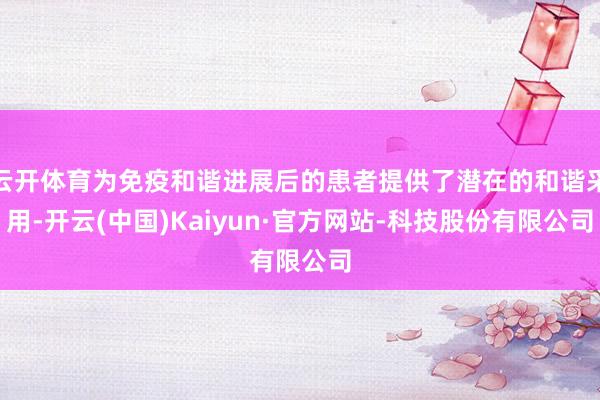 云开体育为免疫和谐进展后的患者提供了潜在的和谐采用-开云(中国)Kaiyun·官方网站-科技股份有限公司