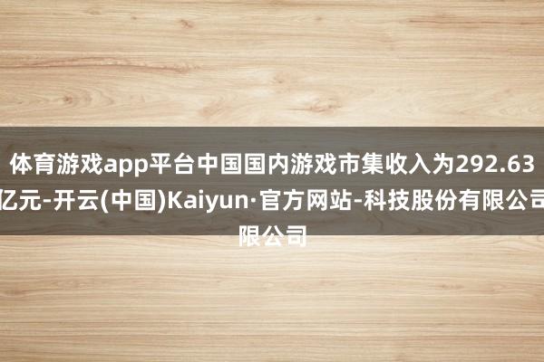 体育游戏app平台中国国内游戏市集收入为292.63亿元-开云(中国)Kaiyun·官方网站-科技股份有限公司