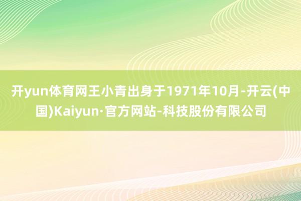 开yun体育网王小青出身于1971年10月-开云(中国)Kaiyun·官方网站-科技股份有限公司