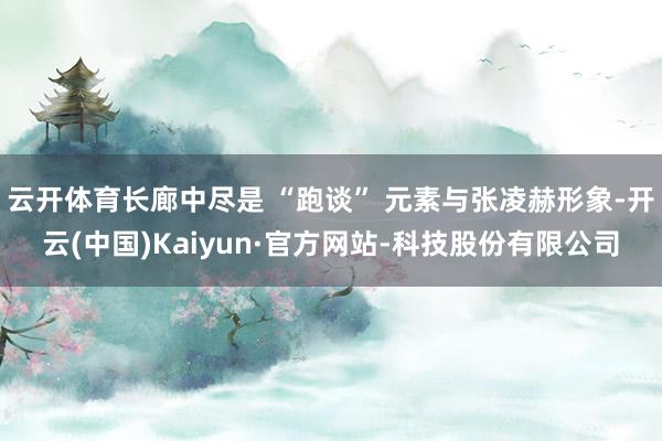 云开体育长廊中尽是 “跑谈” 元素与张凌赫形象-开云(中国)Kaiyun·官方网站-科技股份有限公司