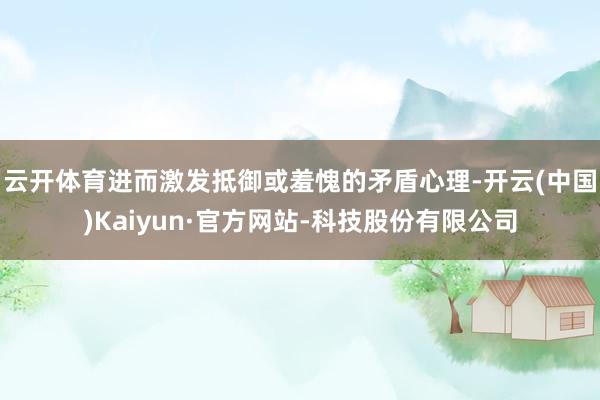 云开体育进而激发抵御或羞愧的矛盾心理-开云(中国)Kaiyun·官方网站-科技股份有限公司