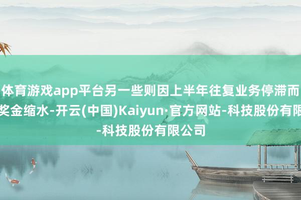 体育游戏app平台另一些则因上半年往复业务停滞而预期奖金缩水-开云(中国)Kaiyun·官方网站-科技股份有限公司