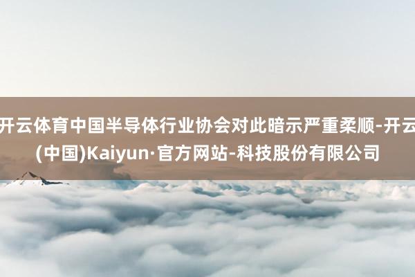 开云体育中国半导体行业协会对此暗示严重柔顺-开云(中国)Kaiyun·官方网站-科技股份有限公司
