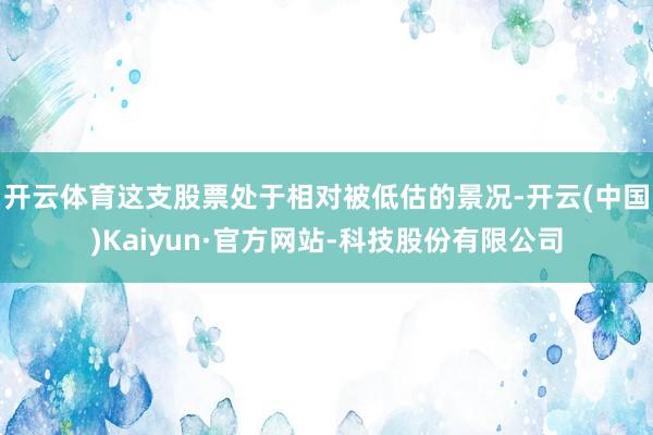 开云体育这支股票处于相对被低估的景况-开云(中国)Kaiyun·官方网站-科技股份有限公司