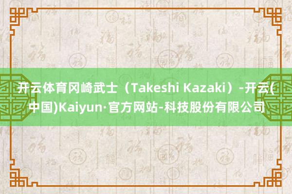 开云体育冈崎武士（Takeshi Kazaki）-开云(中国)Kaiyun·官方网站-科技股份有限公司