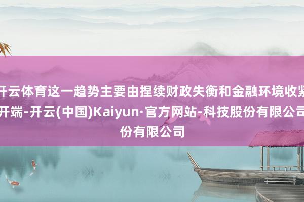 开云体育这一趋势主要由捏续财政失衡和金融环境收紧开端-开云(中国)Kaiyun·官方网站-科技股份有限公司