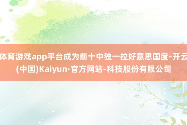 体育游戏app平台成为前十中独一拉好意思国度-开云(中国)Kaiyun·官方网站-科技股份有限公司