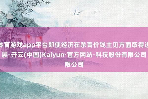 体育游戏app平台即使经济在杀青价钱主见方面取得进展-开云(中国)Kaiyun·官方网站-科技股份有限公司
