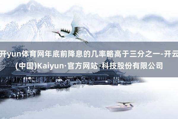 开yun体育网年底前降息的几率略高于三分之一-开云(中国)Kaiyun·官方网站-科技股份有限公司