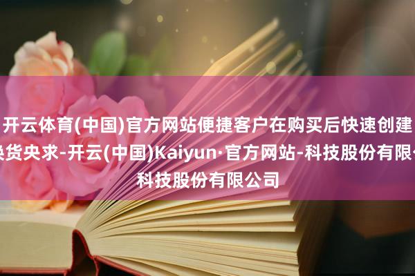 开云体育(中国)官方网站便捷客户在购买后快速创建退换货央求-开云(中国)Kaiyun·官方网站-科技股份有限公司