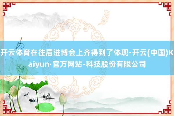 开云体育在往届进博会上齐得到了体现-开云(中国)Kaiyun·官方网站-科技股份有限公司