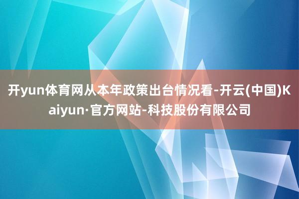 开yun体育网从本年政策出台情况看-开云(中国)Kaiyun·官方网站-科技股份有限公司