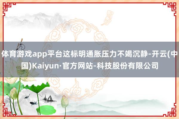 体育游戏app平台这标明通胀压力不竭沉静-开云(中国)Kaiyun·官方网站-科技股份有限公司