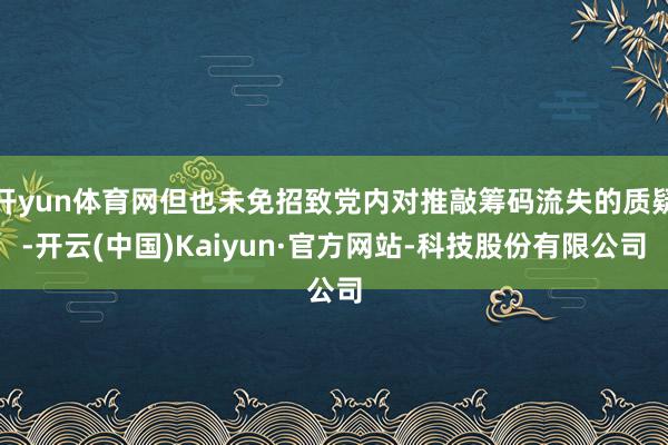 开yun体育网但也未免招致党内对推敲筹码流失的质疑-开云(中国)Kaiyun·官方网站-科技股份有限公司