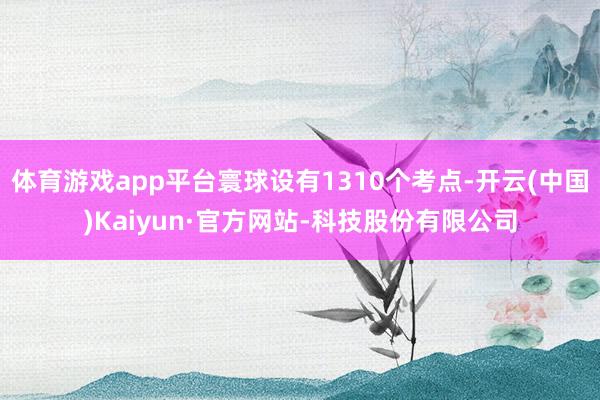 体育游戏app平台寰球设有1310个考点-开云(中国)Kaiyun·官方网站-科技股份有限公司