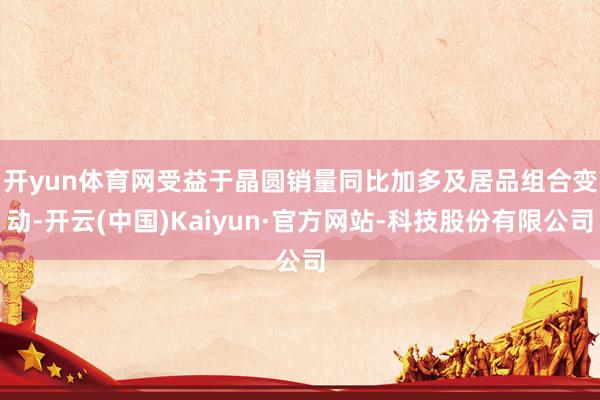 开yun体育网　　受益于晶圆销量同比加多及居品组合变动-开云(中国)Kaiyun·官方网站-科技股份有限公司