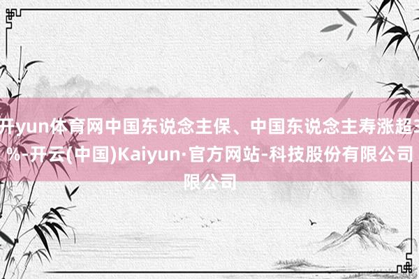 开yun体育网中国东说念主保、中国东说念主寿涨超3%-开云(中国)Kaiyun·官方网站-科技股份有限公司