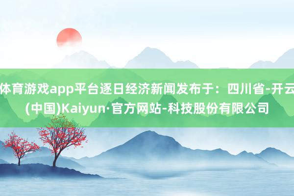体育游戏app平台逐日经济新闻发布于：四川省-开云(中国)Kaiyun·官方网站-科技股份有限公司
