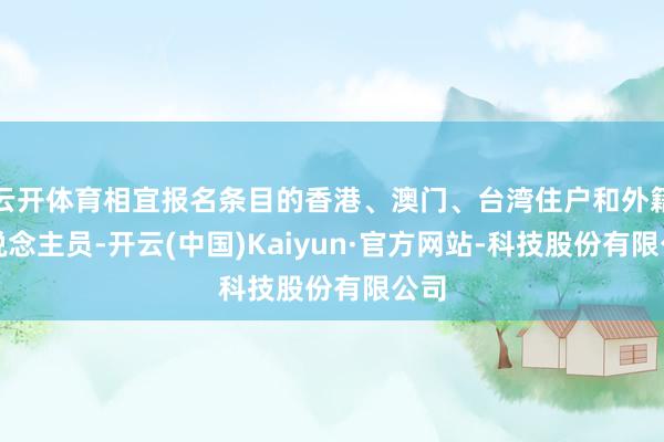 云开体育相宜报名条目的香港、澳门、台湾住户和外籍东说念主员-开云(中国)Kaiyun·官方网站-科技股份有限公司